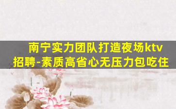 南宁实力团队打造夜场ktv招聘-素质高省心无压力包吃住